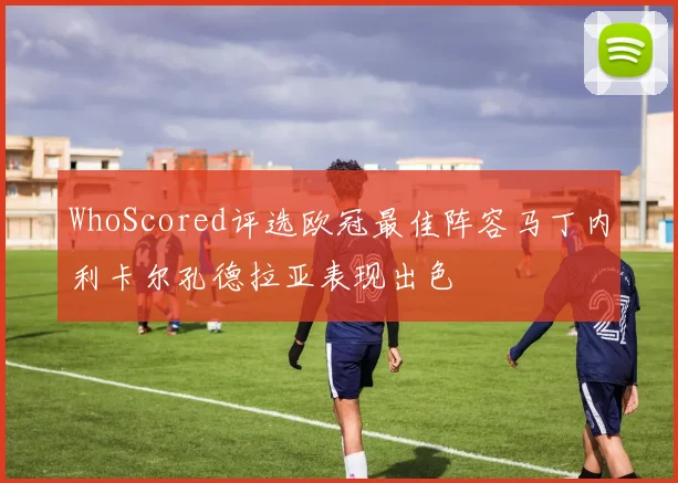 WhoScored评选欧冠最佳阵容马丁内利卡尔孔德拉亚表现出色