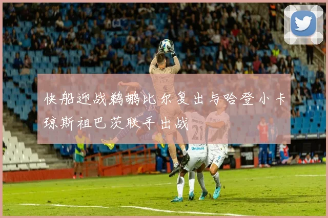快船迎战鹈鹕比尔复出与哈登小卡琼斯祖巴茨联手出战