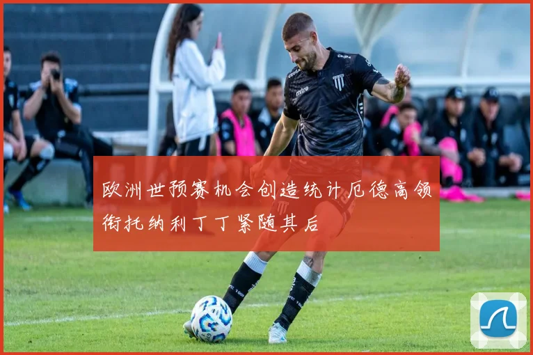 欧洲世预赛机会创造统计厄德高领衔托纳利丁丁紧随其后