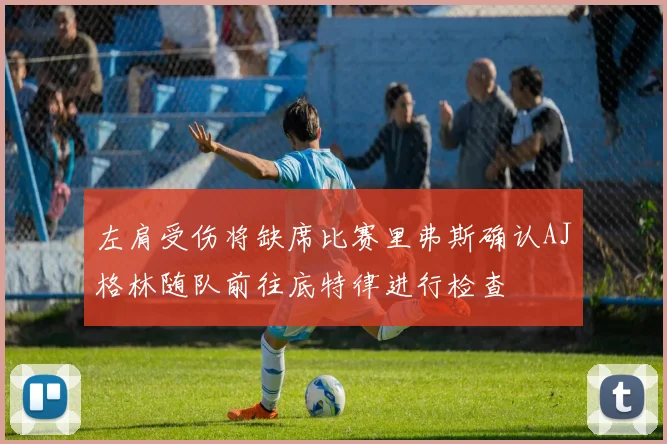 左肩受伤将缺席比赛里弗斯确认AJ格林随队前往底特律进行检查
