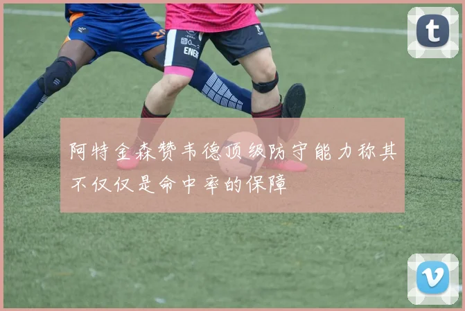 阿特金森赞韦德顶级防守能力称其不仅仅是命中率的保障