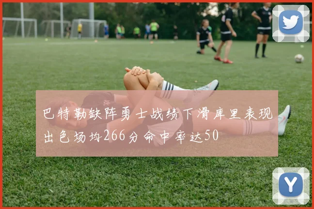 巴特勒缺阵勇士战绩下滑库里表现出色场均266分命中率达50