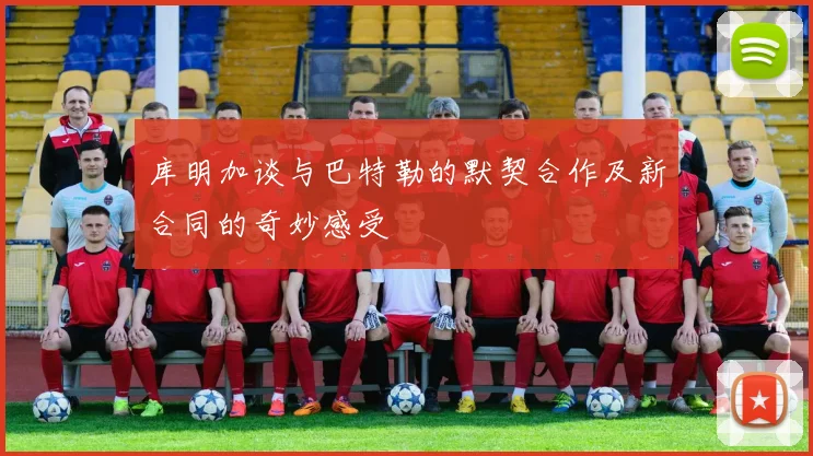 库明加谈与巴特勒的默契合作及新合同的奇妙感受