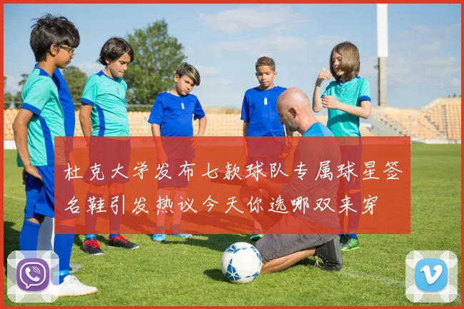 杜克大学发布七款球队专属球星签名鞋引发热议今天你选哪双来穿