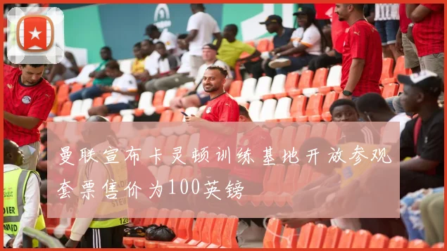 曼联宣布卡灵顿训练基地开放参观套票售价为100英镑