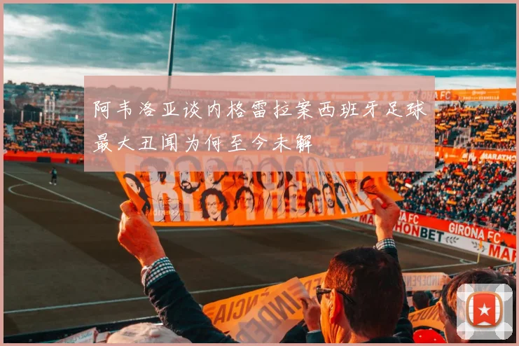 阿韦洛亚谈内格雷拉案西班牙足球最大丑闻为何至今未解