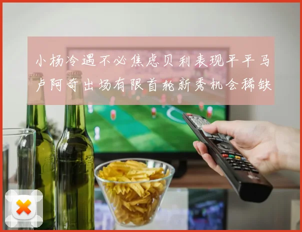小杨冷遇不必焦虑贝利表现平平马卢阿奇出场有限首轮新秀机会稀缺