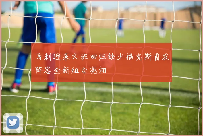 马刺迎来文班回归缺少福克斯首发阵容全新组合亮相
