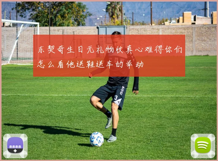 东契奇生日无礼物收真心难得你们怎么看他送鞋送车的举动