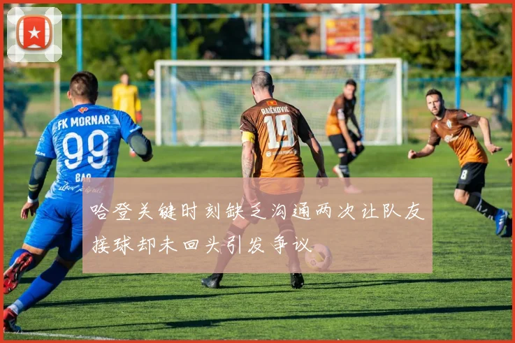 哈登关键时刻缺乏沟通两次让队友接球却未回头引发争议
