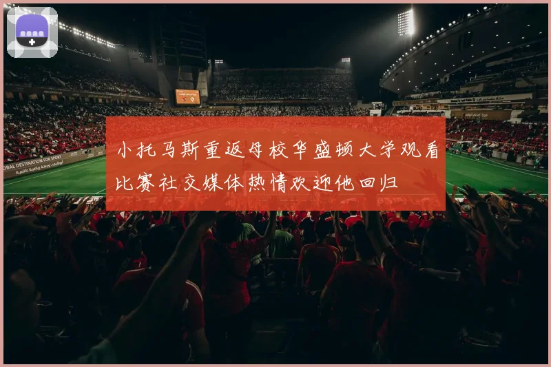 小托马斯重返母校华盛顿大学观看比赛社交媒体热情欢迎他回归