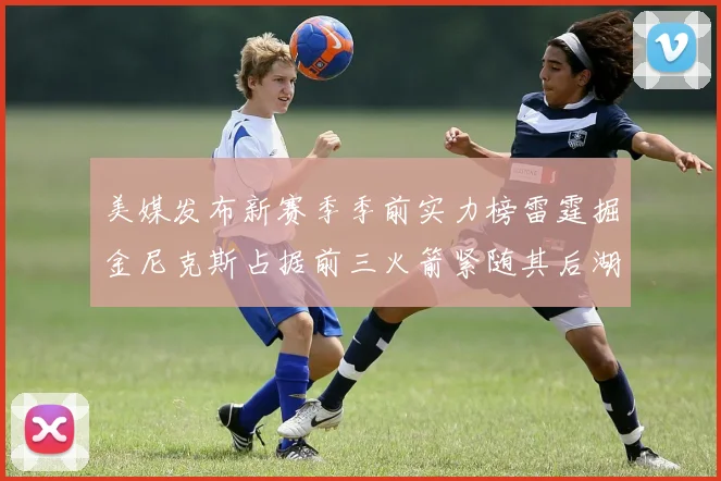 美媒发布新赛季季前实力榜雷霆掘金尼克斯占据前三火箭紧随其后湖人位列第七