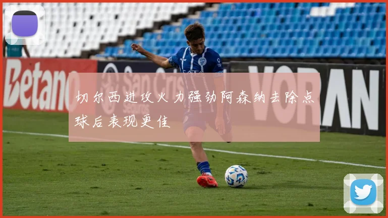 切尔西进攻火力强劲阿森纳去除点球后表现更佳